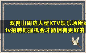 双鸭山周边大型KTV娱乐场所ktv招聘把握机会才能拥有更好的